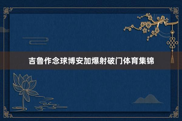 吉鲁作念球博安加爆射破门体育集锦