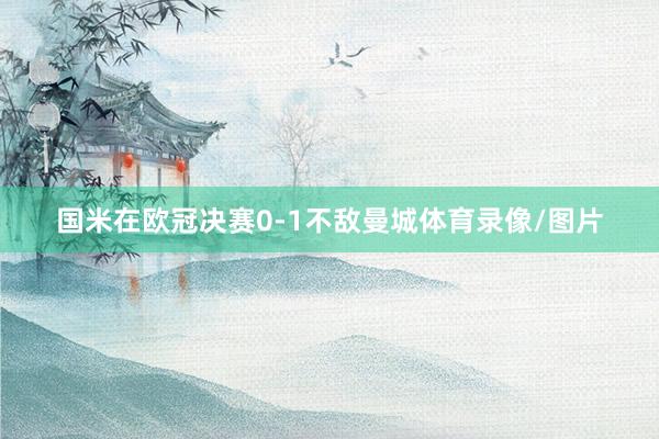 国米在欧冠决赛0-1不敌曼城体育录像/图片