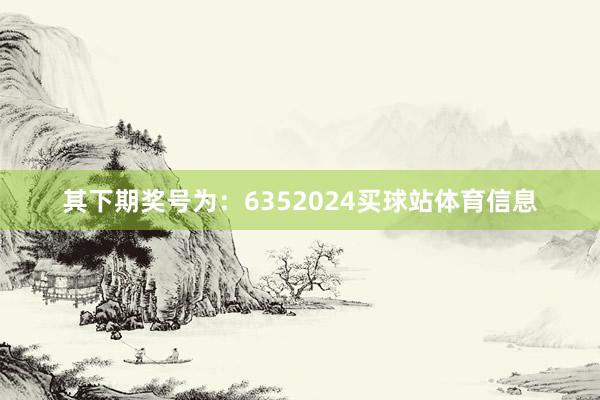 其下期奖号为：6352024买球站体育信息
