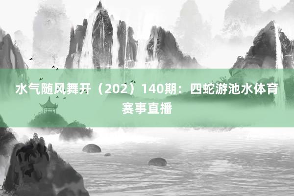 水气随风舞开（202）　　140期：四蛇游池水体育赛事直播