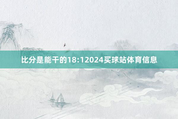 比分是能干的18:12024买球站体育信息