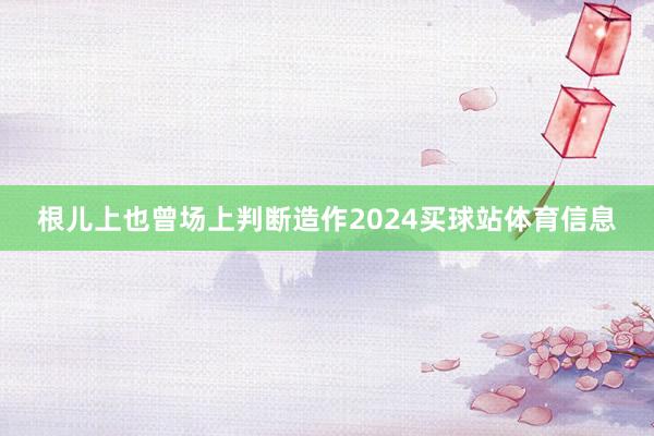 根儿上也曾场上判断造作2024买球站体育信息