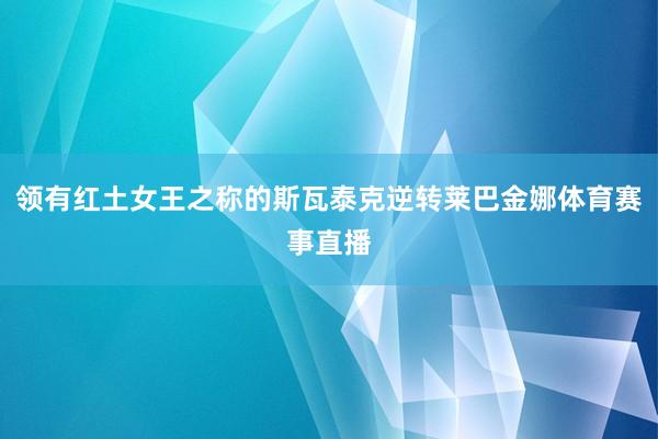 领有红土女王之称的斯瓦泰克逆转莱巴金娜体育赛事直播