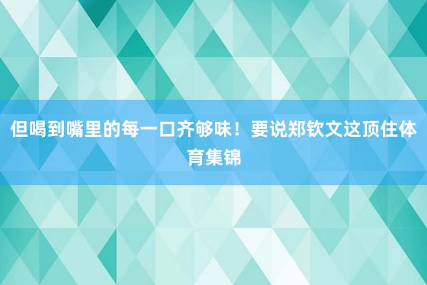 但喝到嘴里的每一口齐够味！要说郑钦文这顶住体育集锦