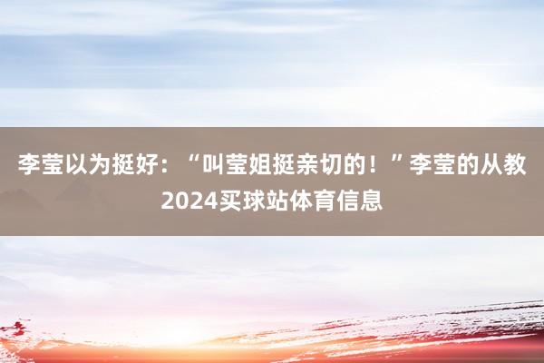 李莹以为挺好：“叫莹姐挺亲切的！”　　李莹的从教2024买球站体育信息