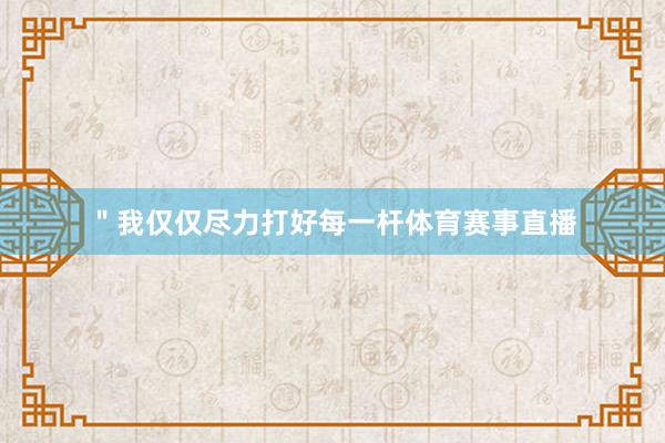 ＂我仅仅尽力打好每一杆体育赛事直播