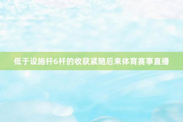 低于设施杆6杆的收获紧随后来体育赛事直播