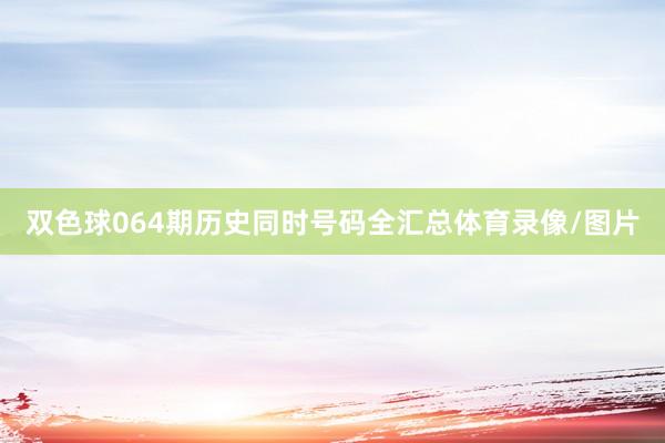 双色球064期历史同时号码全汇总体育录像/图片