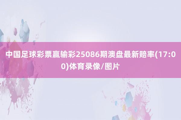 中国足球彩票赢输彩25086期澳盘最新赔率(17:00)体育录像/图片