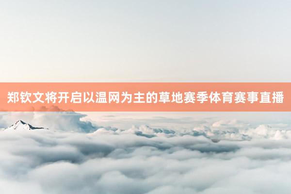 郑钦文将开启以温网为主的草地赛季体育赛事直播