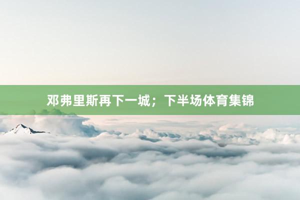 邓弗里斯再下一城；下半场体育集锦