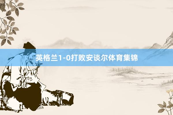 英格兰1-0打败安谈尔体育集锦