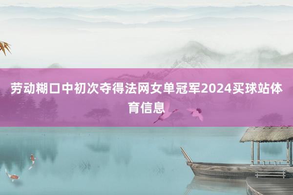 劳动糊口中初次夺得法网女单冠军2024买球站体育信息