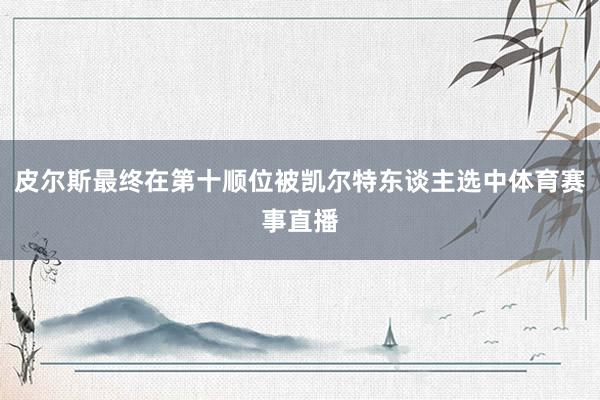 皮尔斯最终在第十顺位被凯尔特东谈主选中体育赛事直播