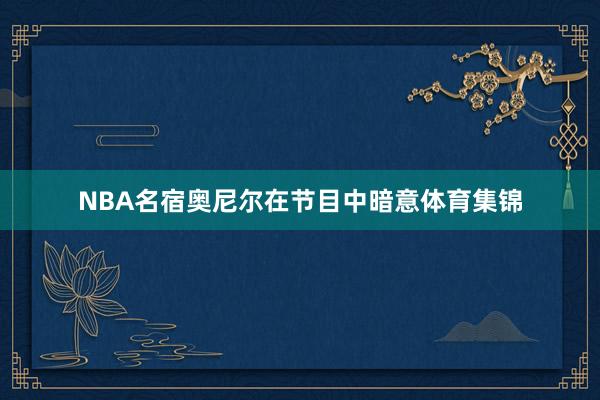 NBA名宿奥尼尔在节目中暗意体育集锦