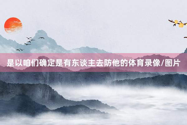 是以咱们确定是有东谈主去防他的体育录像/图片