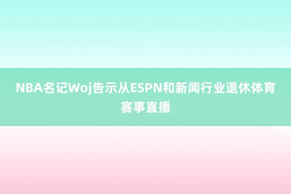 NBA名记Woj告示从ESPN和新闻行业退休体育赛事直播