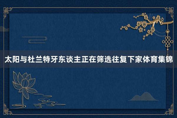 太阳与杜兰特牙东谈主正在筛选往复下家体育集锦