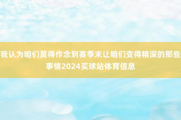 我认为咱们莫得作念到赛季末让咱们变得精深的那些事情2024买球站体育信息