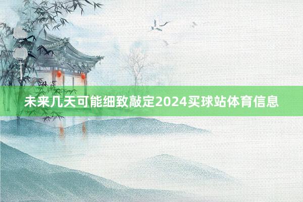 未来几天可能细致敲定2024买球站体育信息
