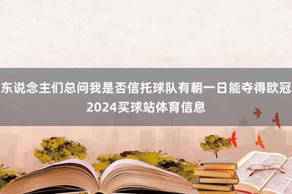 东说念主们总问我是否信托球队有朝一日能夺得欧冠2024买球站体育信息