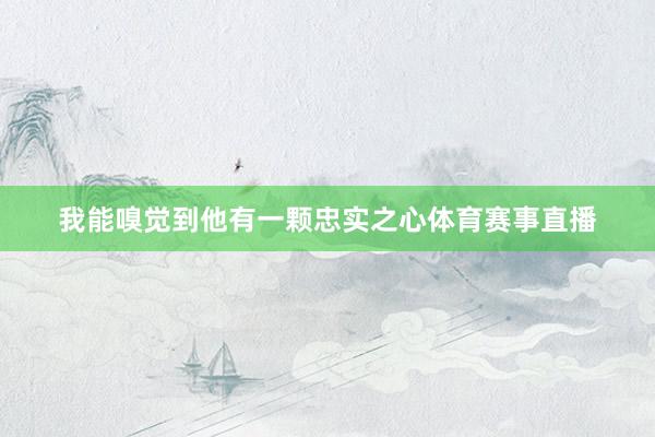 我能嗅觉到他有一颗忠实之心体育赛事直播