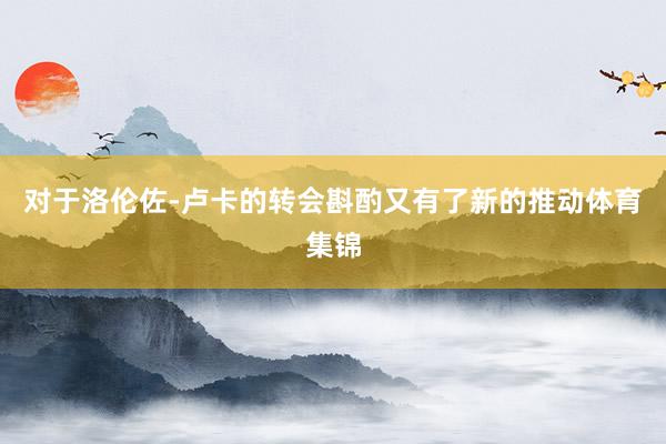 对于洛伦佐-卢卡的转会斟酌又有了新的推动体育集锦