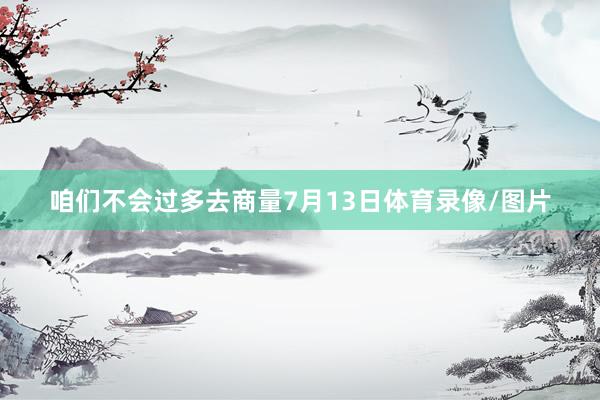 咱们不会过多去商量7月13日体育录像/图片