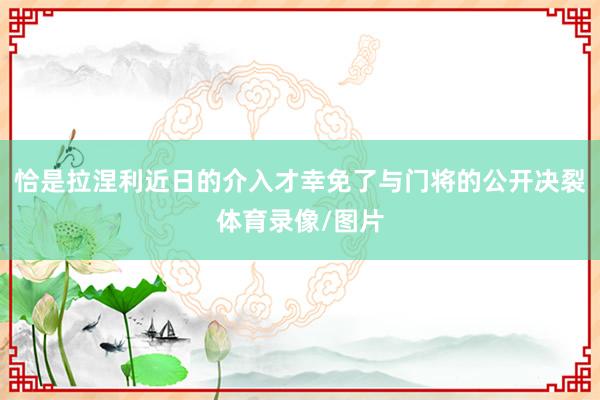 恰是拉涅利近日的介入才幸免了与门将的公开决裂体育录像/图片