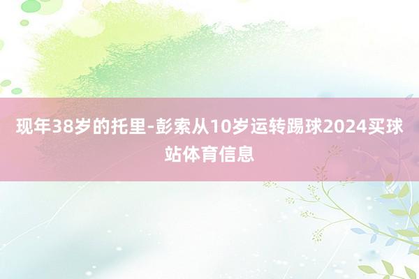 现年38岁的托里-彭索从10岁运转踢球2024买球站体育信息