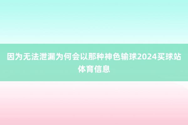 因为无法泄漏为何会以那种神色输球2024买球站体育信息