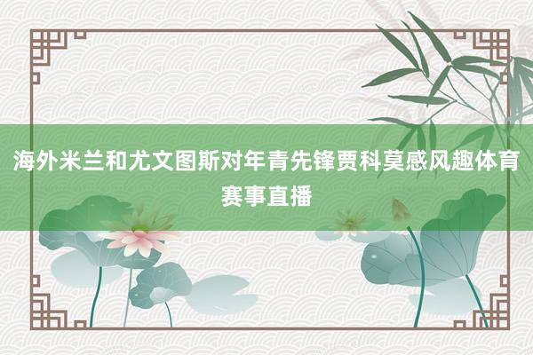 海外米兰和尤文图斯对年青先锋贾科莫感风趣体育赛事直播