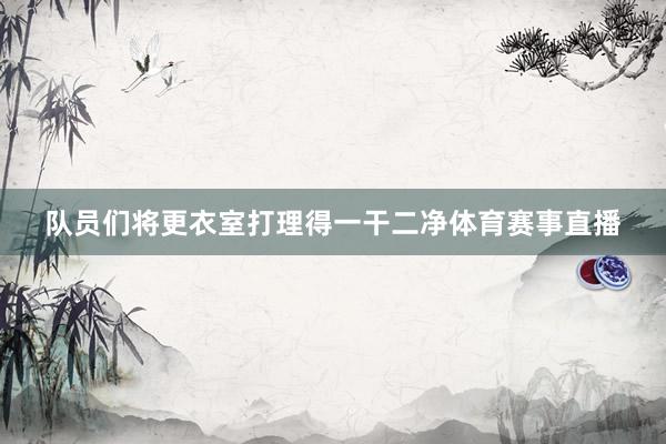 队员们将更衣室打理得一干二净体育赛事直播