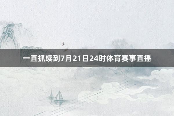 一直抓续到7月21日24时体育赛事直播