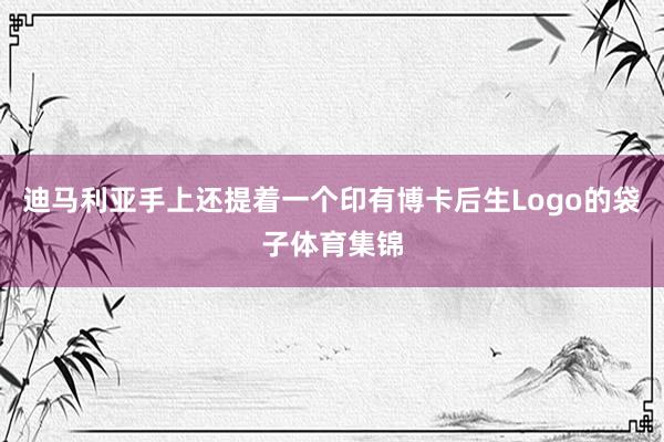 迪马利亚手上还提着一个印有博卡后生Logo的袋子体育集锦