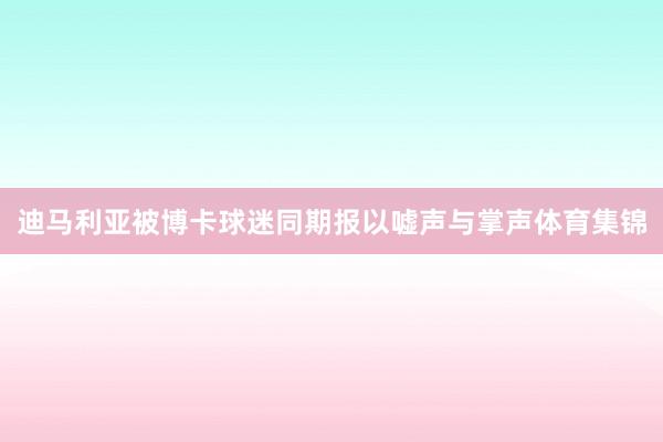 迪马利亚被博卡球迷同期报以嘘声与掌声体育集锦