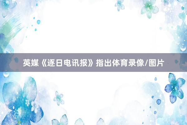 英媒《逐日电讯报》指出体育录像/图片