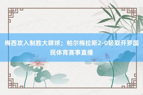 梅西攻入制胜大肆球；帕尔梅拉斯2-0轻取开罗国民体育赛事直播