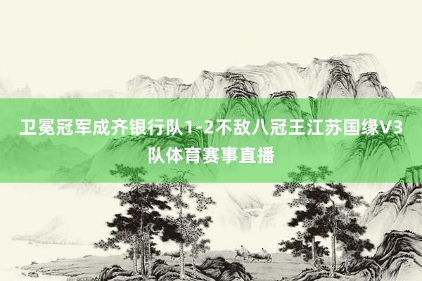 卫冕冠军成齐银行队1-2不敌八冠王江苏国缘V3队体育赛事直播