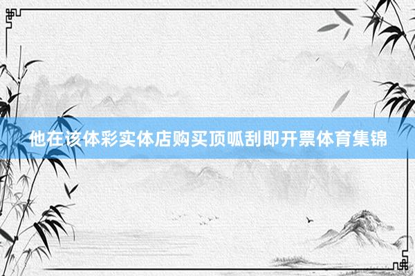 他在该体彩实体店购买顶呱刮即开票体育集锦