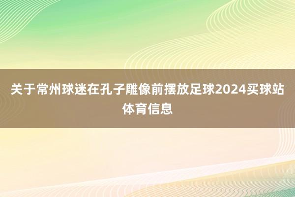 关于常州球迷在孔子雕像前摆放足球2024买球站体育信息