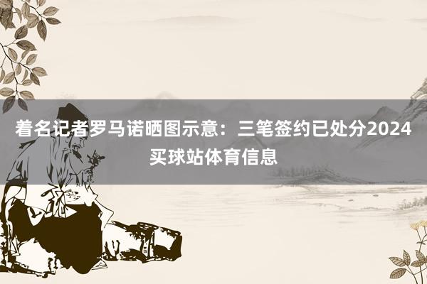 着名记者罗马诺晒图示意：三笔签约已处分2024买球站体育信息