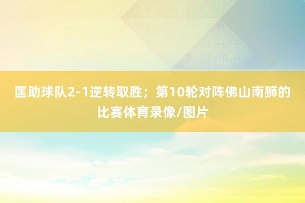 匡助球队2-1逆转取胜；第10轮对阵佛山南狮的比赛体育录像/图片