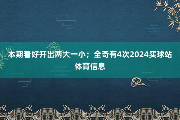 本期看好开出两大一小；全奇有4次2024买球站体育信息