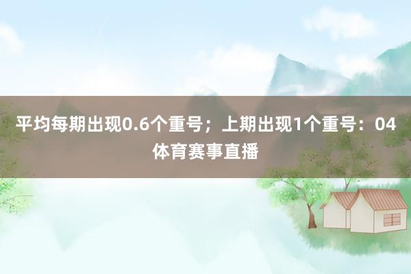平均每期出现0.6个重号；上期出现1个重号：04体育赛事直播