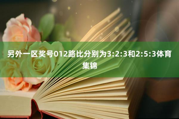 另外一区奖号012路比分别为3:2:3和2:5:3体育集锦