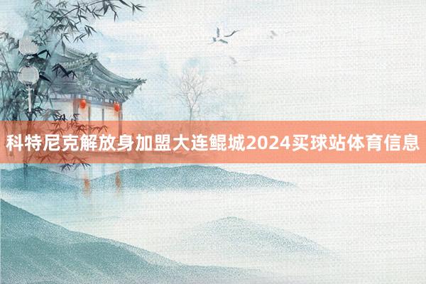 科特尼克解放身加盟大连鲲城2024买球站体育信息