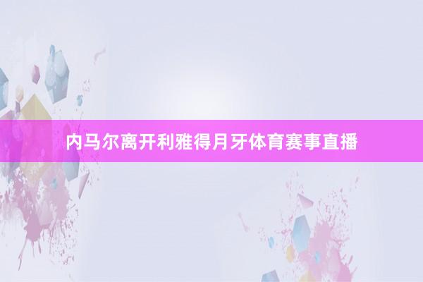 内马尔离开利雅得月牙体育赛事直播