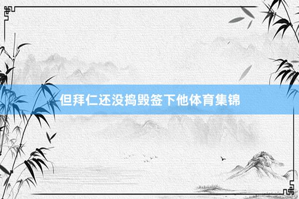 但拜仁还没捣毁签下他体育集锦