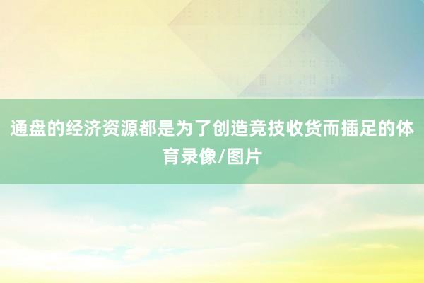 通盘的经济资源都是为了创造竞技收货而插足的体育录像/图片